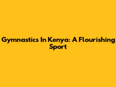 Gymnastics In Kenya: A Flourishing Sport