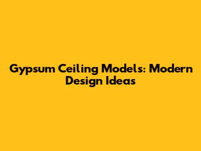 Gypsum Ceiling Models: Modern Design Ideas