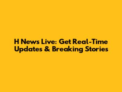 H News Live: Get Real-Time Updates & Breaking Stories