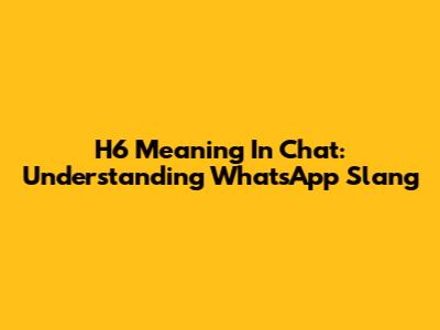 H6 Meaning In Chat: Understanding WhatsApp Slang