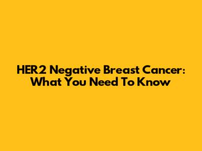 HER2 Negative Breast Cancer: What You Need To Know