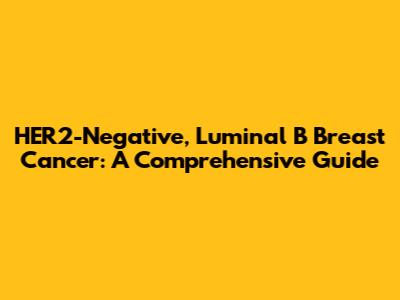 HER2-Negative, Luminal B Breast Cancer: A Comprehensive Guide