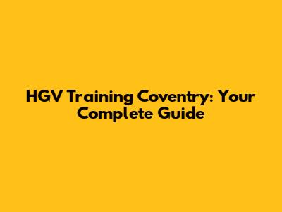 HGV Training Coventry: Your Complete Guide