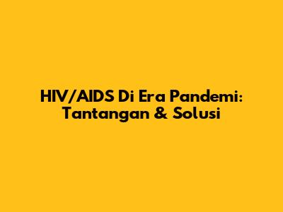 HIV/AIDS Di Era Pandemi: Tantangan & Solusi