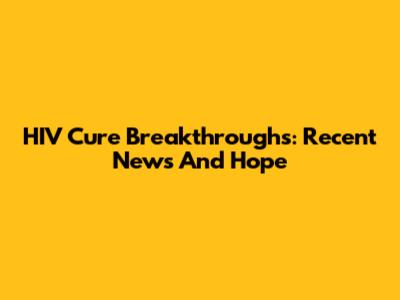 HIV Cure Breakthroughs: Recent News And Hope