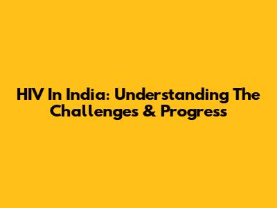 HIV In India: Understanding The Challenges & Progress
