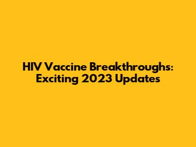 HIV Vaccine Breakthroughs: Exciting 2023 Updates