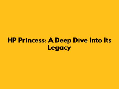HP Princess: A Deep Dive Into Its Legacy