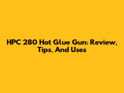 HPC 280 Hot Glue Gun: Review, Tips, And Uses