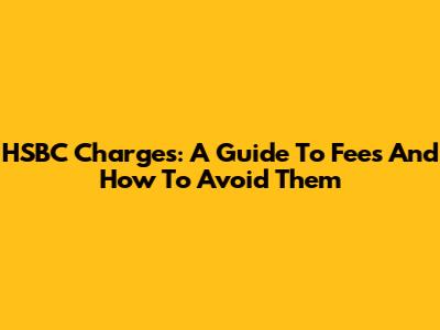 HSBC Charges: A Guide To Fees And How To Avoid Them