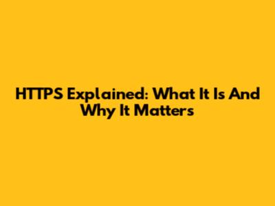 HTTPS Explained: What It Is And Why It Matters