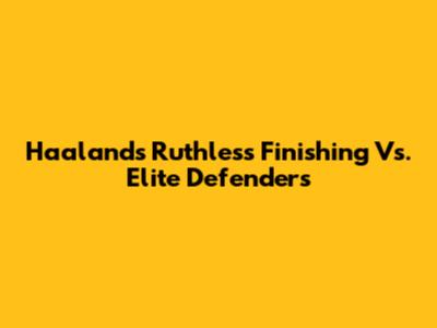 Haaland's Ruthless Finishing Vs. Elite Defenders