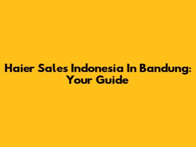 Haier Sales Indonesia In Bandung: Your Guide