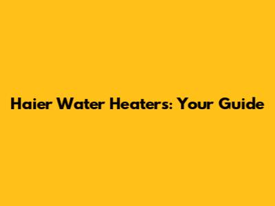 Haier Water Heaters: Your Guide