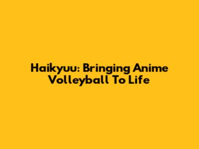 Haikyuu: Bringing Anime Volleyball To Life
