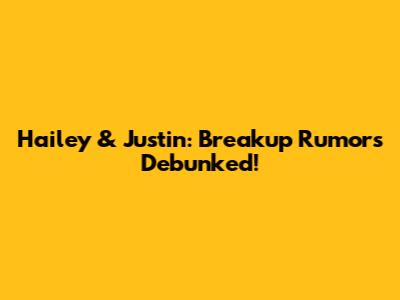 Hailey & Justin: Breakup Rumors Debunked!
