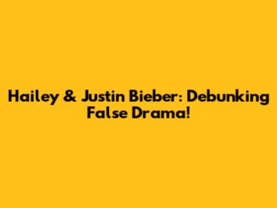Hailey & Justin Bieber: Debunking False Drama!