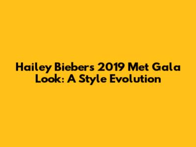 Hailey Bieber's 2019 Met Gala Look: A Style Evolution