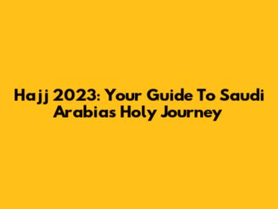 Hajj 2023: Your Guide To Saudi Arabia's Holy Journey