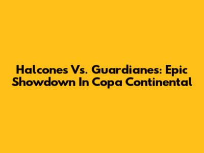 Halcones Vs. Guardianes: Epic Showdown In Copa Continental