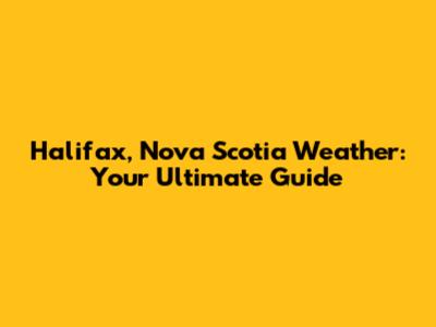 Halifax, Nova Scotia Weather: Your Ultimate Guide
