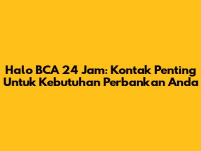 Halo BCA 24 Jam: Kontak Penting Untuk Kebutuhan Perbankan Anda
