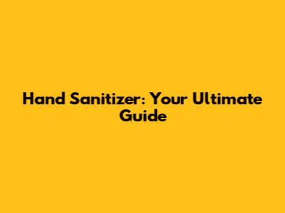 Hand Sanitizer: Your Ultimate Guide