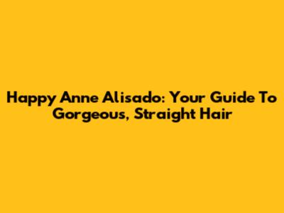 Happy Anne Alisado: Your Guide To Gorgeous, Straight Hair