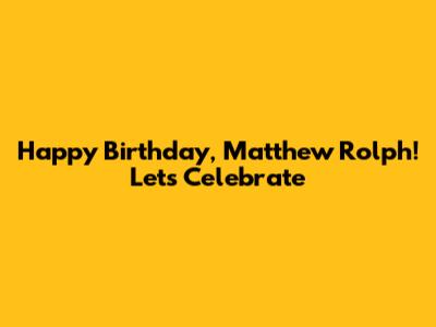 Happy Birthday, Matthew Rolph! Let's Celebrate