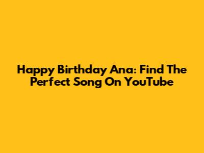 Happy Birthday Ana: Find The Perfect Song On YouTube
