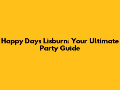 Happy Days Lisburn: Your Ultimate Party Guide