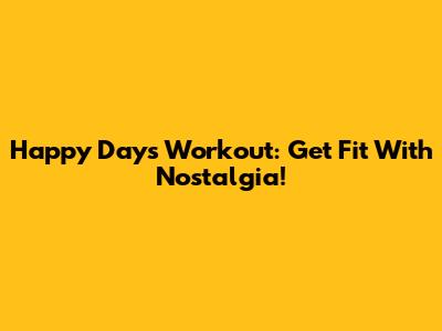 Happy Days Workout: Get Fit With Nostalgia!