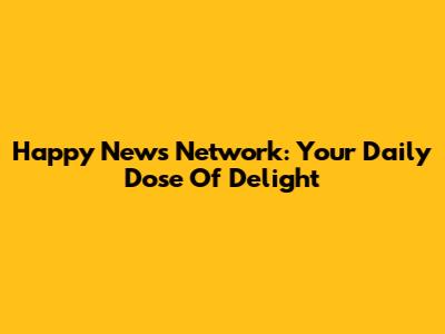 Happy News Network: Your Daily Dose Of Delight