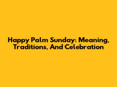 Happy Palm Sunday: Meaning, Traditions, And Celebration