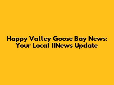 Happy Valley Goose Bay News: Your Local IINews Update