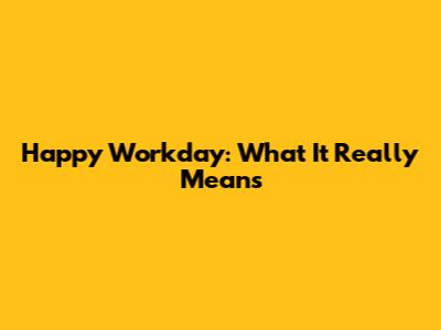 Happy Workday: What It Really Means