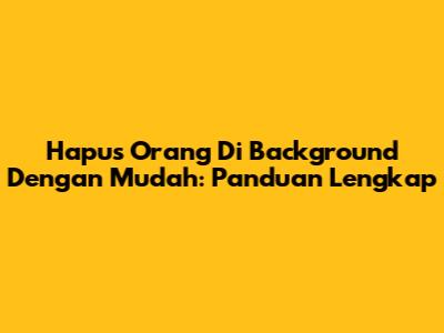 Hapus Orang Di Background Dengan Mudah: Panduan Lengkap