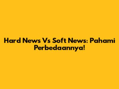 Hard News Vs Soft News: Pahami Perbedaannya!