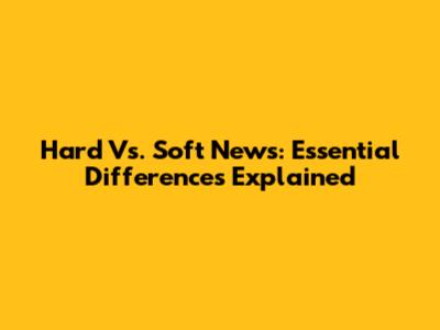 Hard Vs. Soft News: Essential Differences Explained