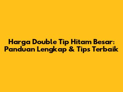 Harga Double Tip Hitam Besar: Panduan Lengkap & Tips Terbaik