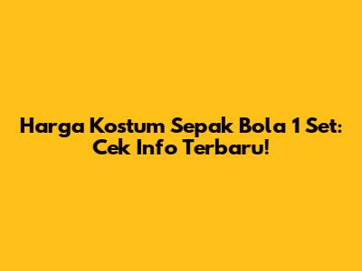 Harga Kostum Sepak Bola 1 Set: Cek Info Terbaru!