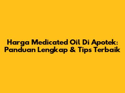 Harga Medicated Oil Di Apotek: Panduan Lengkap & Tips Terbaik