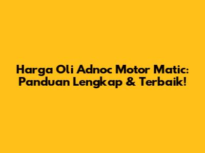 Harga Oli Adnoc Motor Matic: Panduan Lengkap & Terbaik!