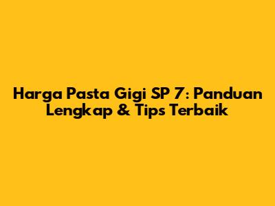 Harga Pasta Gigi SP 7: Panduan Lengkap & Tips Terbaik