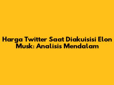 Harga Twitter Saat Diakuisisi Elon Musk: Analisis Mendalam