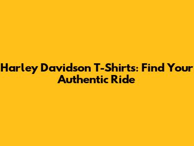 Harley Davidson T-Shirts: Find Your Authentic Ride