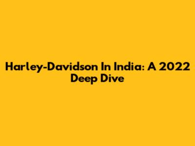 Harley-Davidson In India: A 2022 Deep Dive