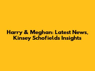 Harry & Meghan: Latest News, Kinsey Schofield's Insights