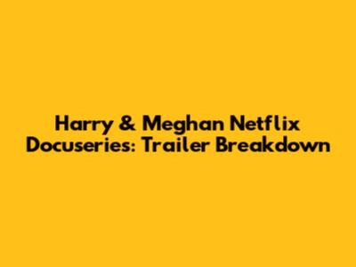 Harry & Meghan Netflix Docuseries: Trailer Breakdown