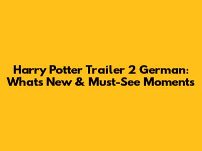 Harry Potter Trailer 2 German: What's New & Must-See Moments